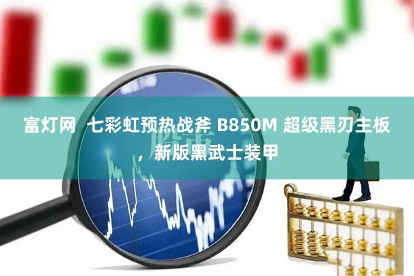 富灯网  七彩虹预热战斧 B850M 超级黑刃主板，新版黑武士装甲