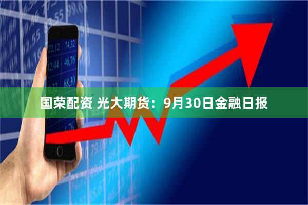 国荣配资 光大期货：9月30日金融日报