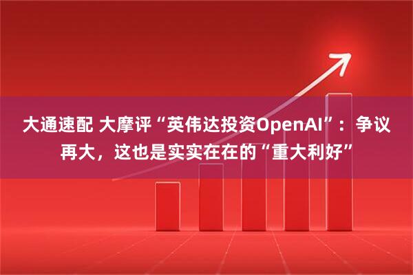 大通速配 大摩评“英伟达投资OpenAI”：争议再大，这也是实实在在的“重大利好”