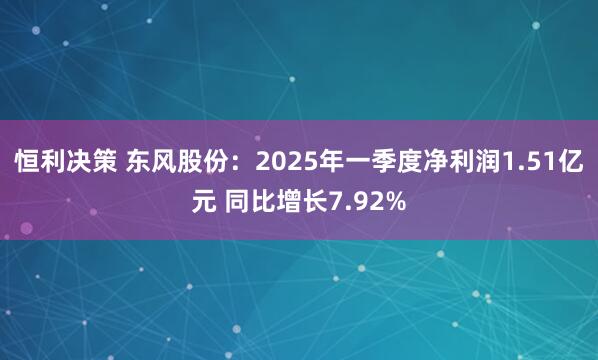 恒利决策 东风股份：2025年一季度净利润1.51亿元 同比增长7.92%