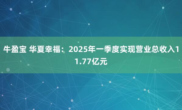 牛盈宝 华夏幸福：2025年一季度实现营业总收入11.77亿元