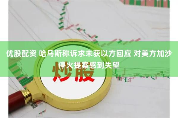 优股配资 哈马斯称诉求未获以方回应 对美方加沙停火提案感到失望