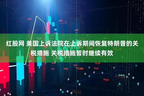 红股网 美国上诉法院在上诉期间恢复特朗普的关税措施 关税措施暂时继续有效