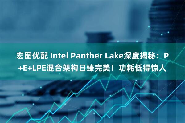宏图优配 Intel Panther Lake深度揭秘:P+E+LPE混合架构日臻完美!功耗低得惊人