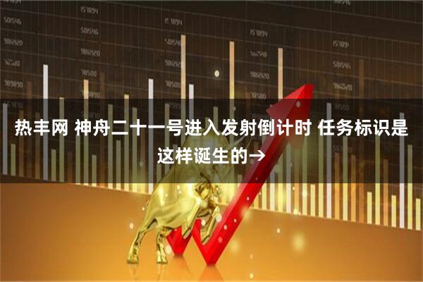 热丰网 神舟二十一号进入发射倒计时 任务标识是这样诞生的→
