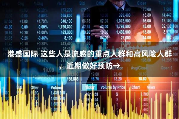 港盛国际 这些人是流感的重点人群和高风险人群,近期做好预防→