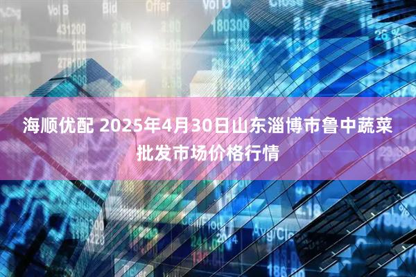 海顺优配 2025年4月30日山东淄博市鲁中蔬菜批发市场价格行情