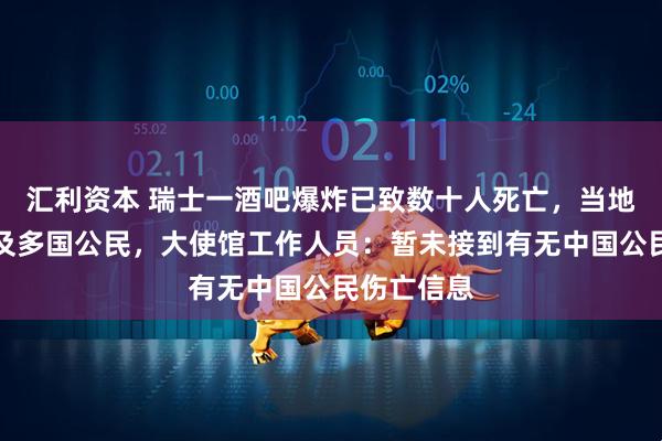 汇利资本 瑞士一酒吧爆炸已致数十人死亡，当地官员称涉及多国公民，大使馆工作人员：暂未接到有无中国公民伤亡信息