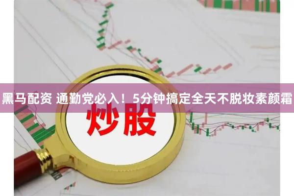 黑马配资 通勤党必入！5分钟搞定全天不脱妆素颜霜