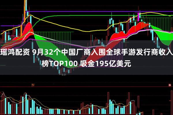 瑶鸿配资 9月32个中国厂商入围全球手游发行商收入榜TOP100 吸金195亿美元