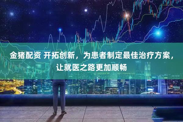 金猪配资 开拓创新,为患者制定最佳治疗方案,让就医之路更加顺畅