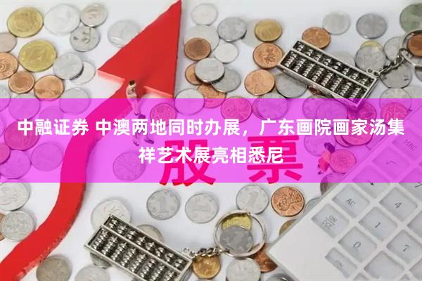 中融证券 中澳两地同时办展，广东画院画家汤集祥艺术展亮相悉尼